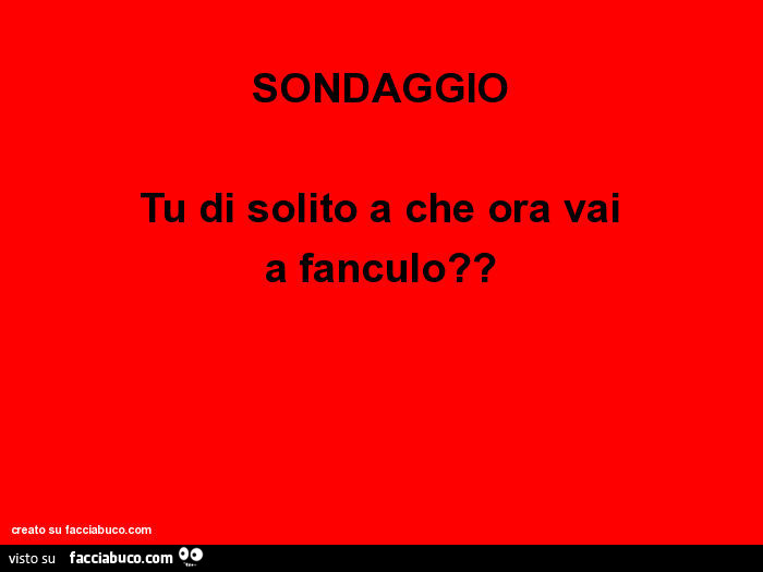 SONDAGGIO Tu di solito a che ora vai a fanculo?