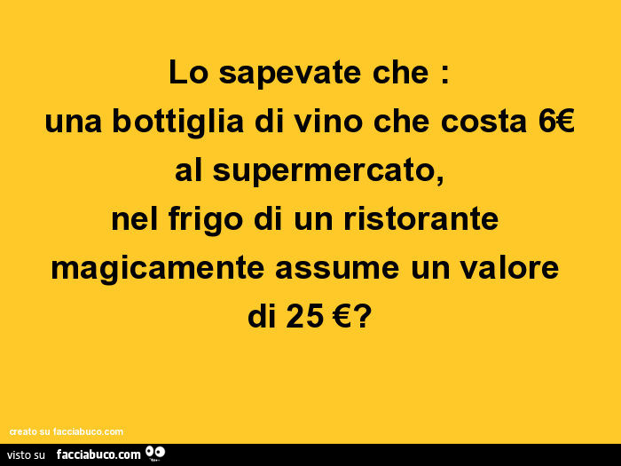 Lo sapevate che: una bottiglia di vino che costa 6€ al supermercato, nel frigo di un ristorante magicamente assume un valore di 25 €?