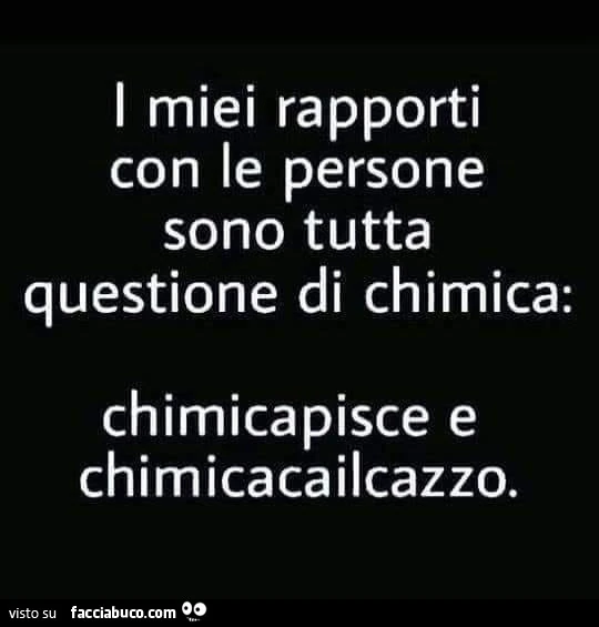 I miei rapporti con le persone sono tutta questione di chimica: chimicapisce e chimicacailcazzo