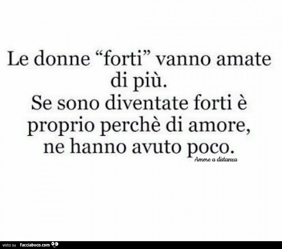 Le donne forti vanno amate di più. Se sono diventate forti è proprio perchè di amore, ne hanno avuto poco