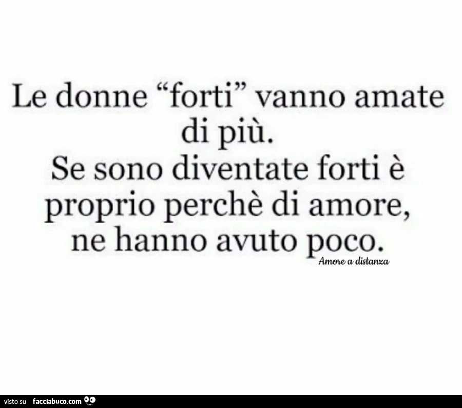 Le donne forti vanno amate di più. Se sono diventate forti è proprio perchè di amore, ne hanno avuto poco