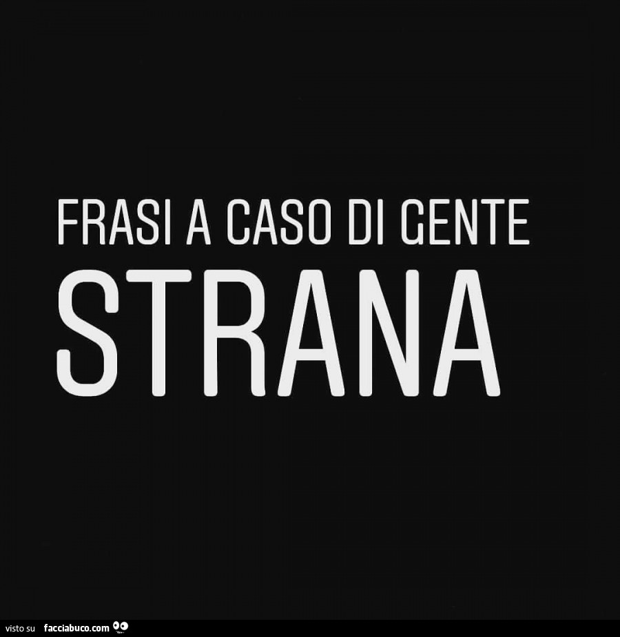 Frasi a caso di gente strana