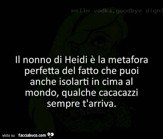 Il nonno di heidi è la metafora perfetta del fatto che puoi anche isolarti in cima al mondo, qualche cacacazzi sempre t'arriva