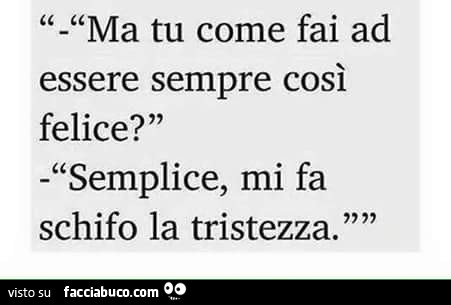 Ma tu come fai ad essere sempre così felice? Semplice, mi fa schifo la  tristezza 