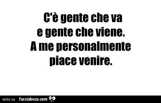 C'è gente che va e gente che viene. A me personalmente piace venire