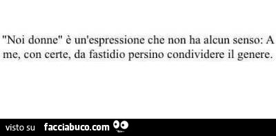 Noi donne è un espressione che non ha alcun senso: a me, con certe, dà fastidio persino condividere il genere