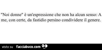 Noi donne è un espressione che non ha alcun senso: a me, con certe, dà fastidio persino condividere il genere