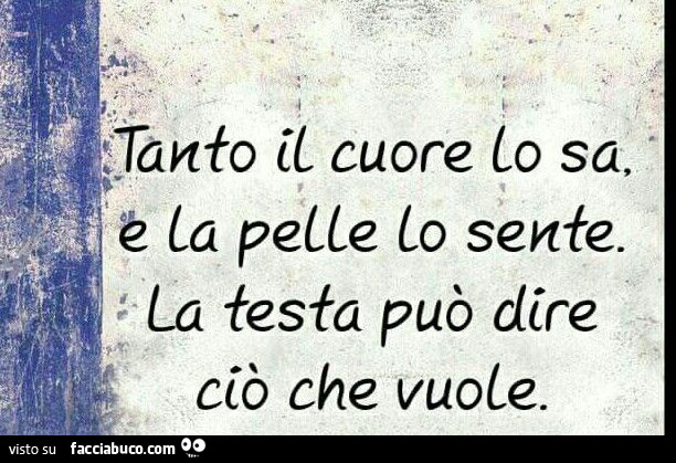 Tanto il cuore lo sa e la pelle lo sente. La testa può dire ciò che vuole