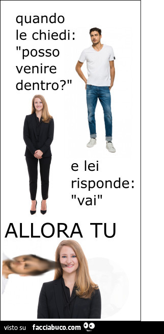Quando le chiedi: posso venire dentro? E lei risponde: vai. Allora tu