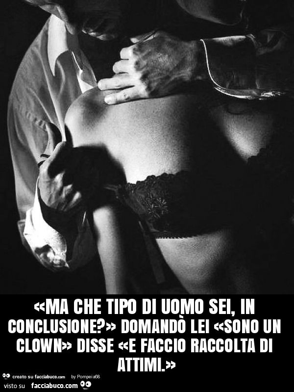 «ma che tipo di uomo sei, in conclusione? » Domandò lei «sono un clown» disse «e faccio raccolta di attimi. »