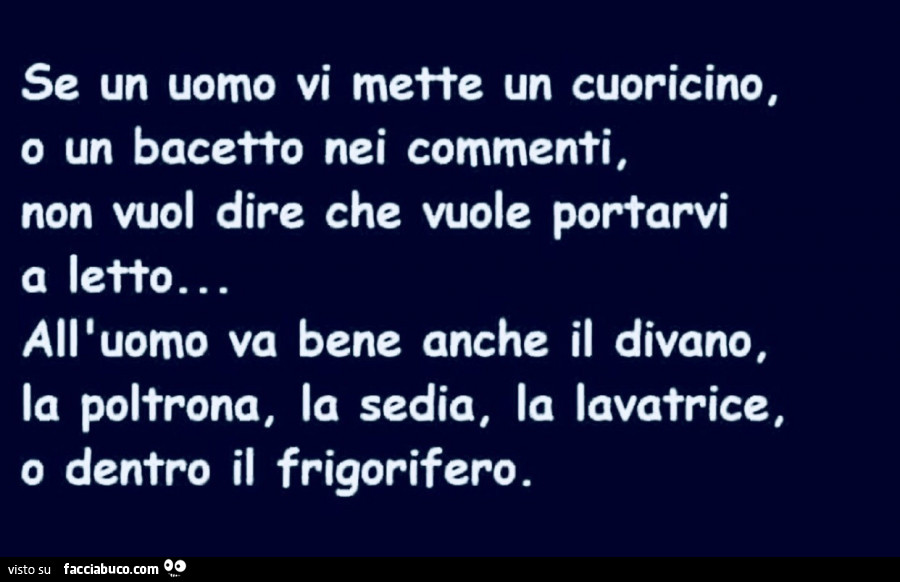 Se un uomo vi mette un cuoricino, o un bacetto nei commenti, non vuol dire che vuole portarvi a letto… all'uomo va bene anche il divano, la poltrona, la sedia, la lavatrice, o dentro il frigorifero
