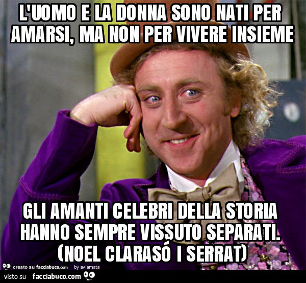 L'uomo e la donna sono nati per amarsi, ma non per vivere insieme gli amanti celebri della storia hanno sempre vissuto separati. (Noel clarasó i serrat)