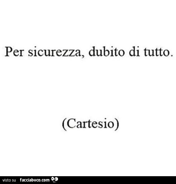Per sicurezza, dubito di tutto. Cartesio