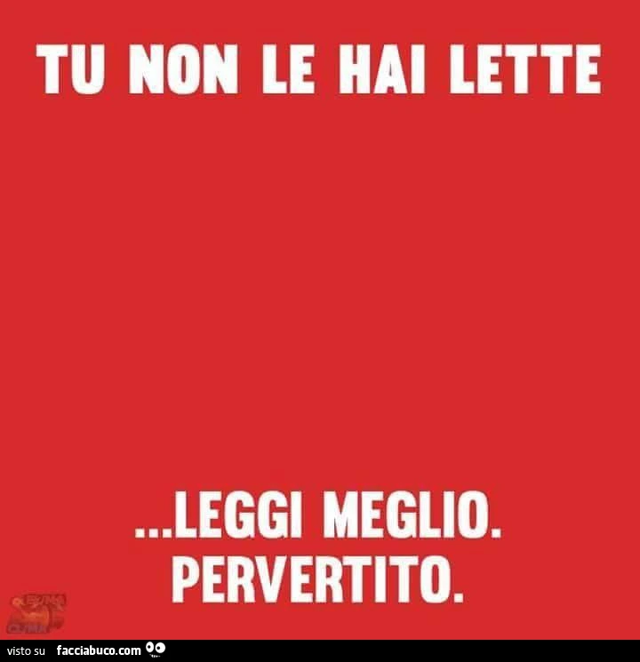 Tu non le hai lette&hellip; leggi meglio. Pervertito