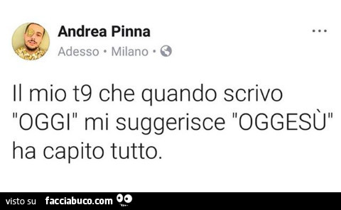 Il mio t9 che quando scrivo oggi mi suggerisce oggesù ha capito tutto