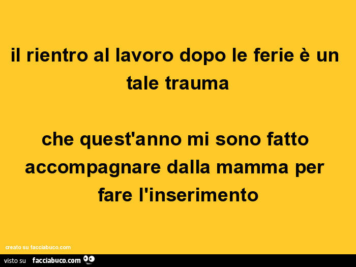 Il rientro al lavoro dopo le ferie è un tale trauma che quest'anno mi sono fatto accompagnare dalla mamma per fare l'inserimento