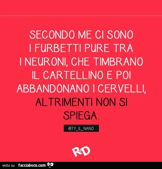 Secondo me ci sono pure i furbetti tra i neuroni, che timbrano il cartellino e poi abbandonano i cervelli, altrimenti non si spiega