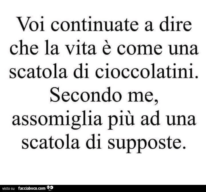 Voi continuate a dire che la vita è come una scatola di cioccolatini. Secondo me, assomiglia più ad una scatola di supposte