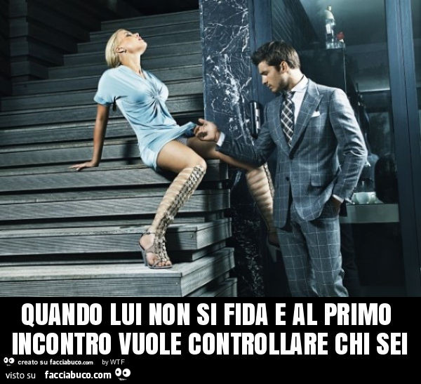 Quando lui non si fida e al primo incontro vuole controllare chi sei