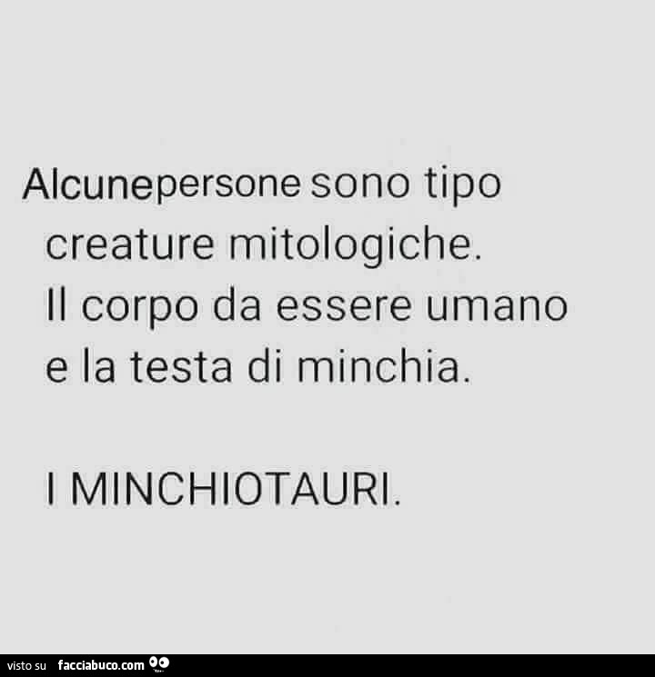 Alcunepersone sono tipo creature mitologiche. Il corpo da essere umano e la testa di minchia. I minchiotauri