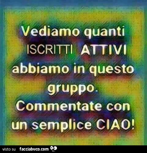 Vediamo quanti attivi abbiamo in questo gruppo commentate con un semplice ciao