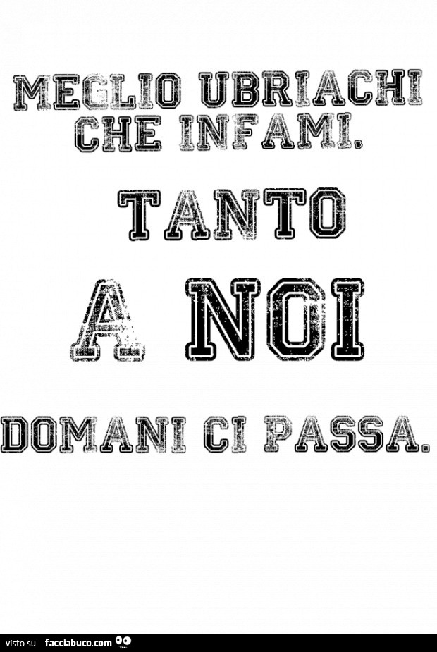 Meglio ubriachi che infami. Tanto a noi domani ci passa