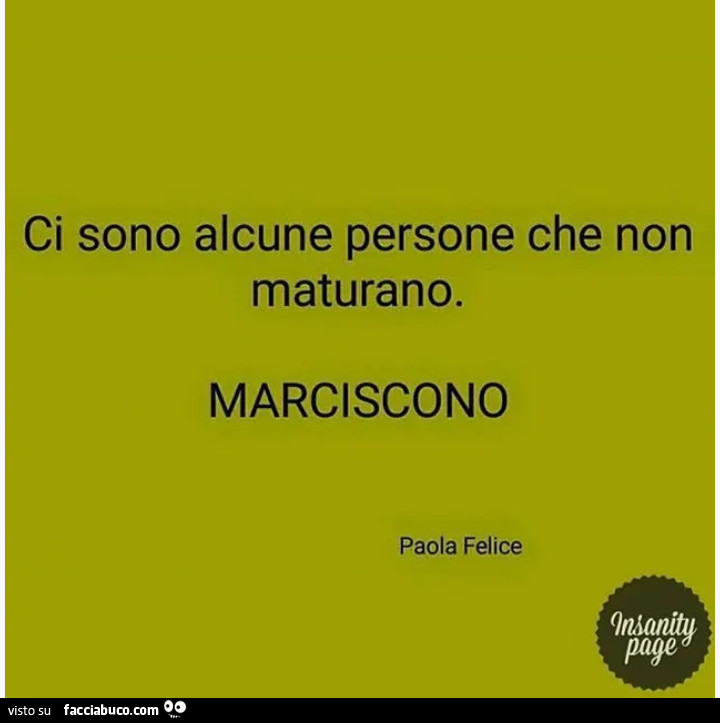 Ci sono alcune persone che non maturano. Marciscono