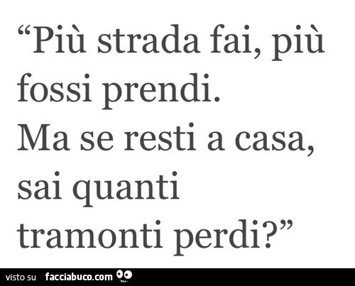 Più strada fai, più fossi prendi. Ma se resti a casa, sai quanti tramonti perdi?