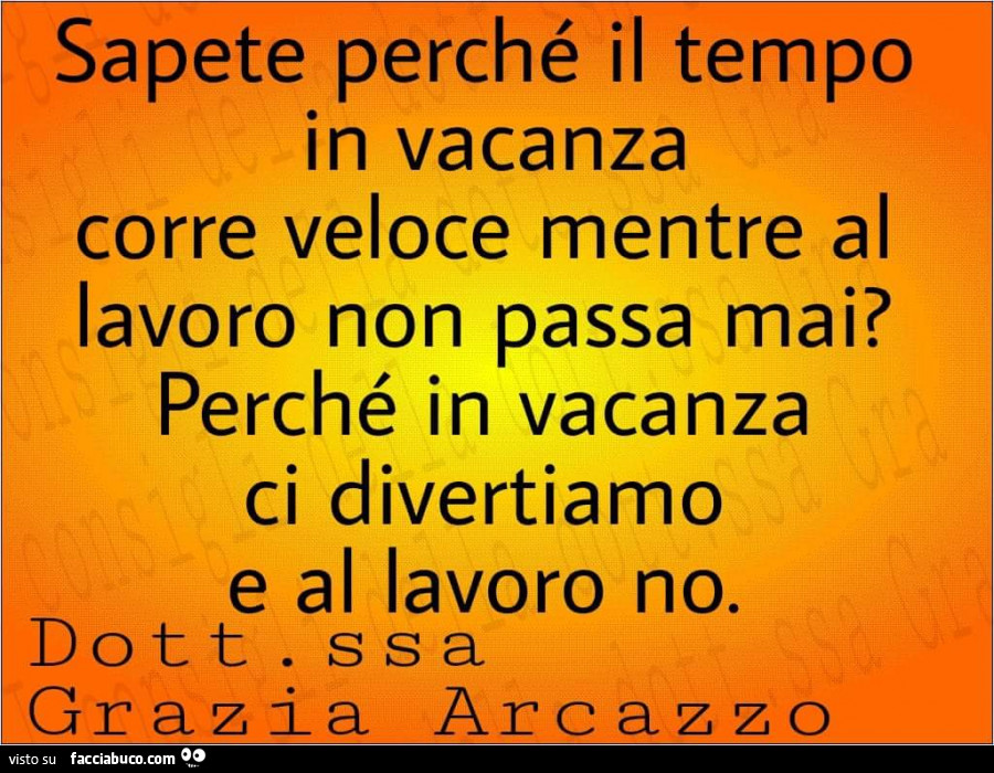 Sapete perché il tempo in vacanza corre veloce mentre al lavoro non passa mai? Perché in vacanza ci divertiamo e al lavoro no. Dottoressa Grazia Arcazzo