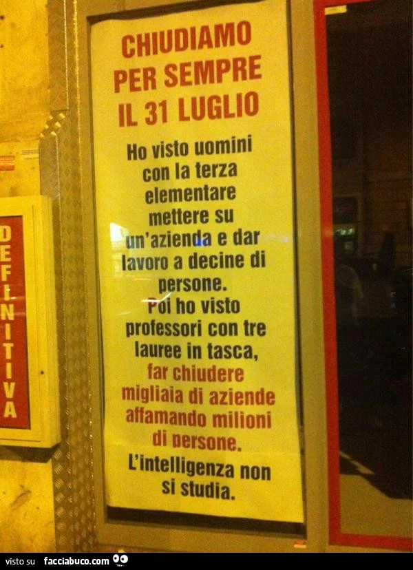 Chiudiamo per sempre il 31 luglio. Ho visto uomini con la terza elementare mettere su un'azienda e dar lavoro a decine di persone. Poi ho visto professori con tre lauree in tasca, far chiudere migliaia di aziende