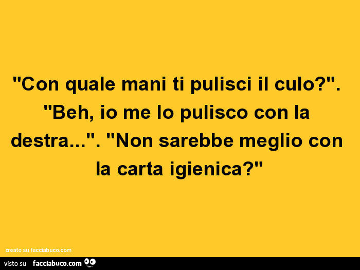 Con quale mani ti pulisci il culo? Beh, io me io pulisco con la destra… Non sarebbe meglio con la carta igienica?