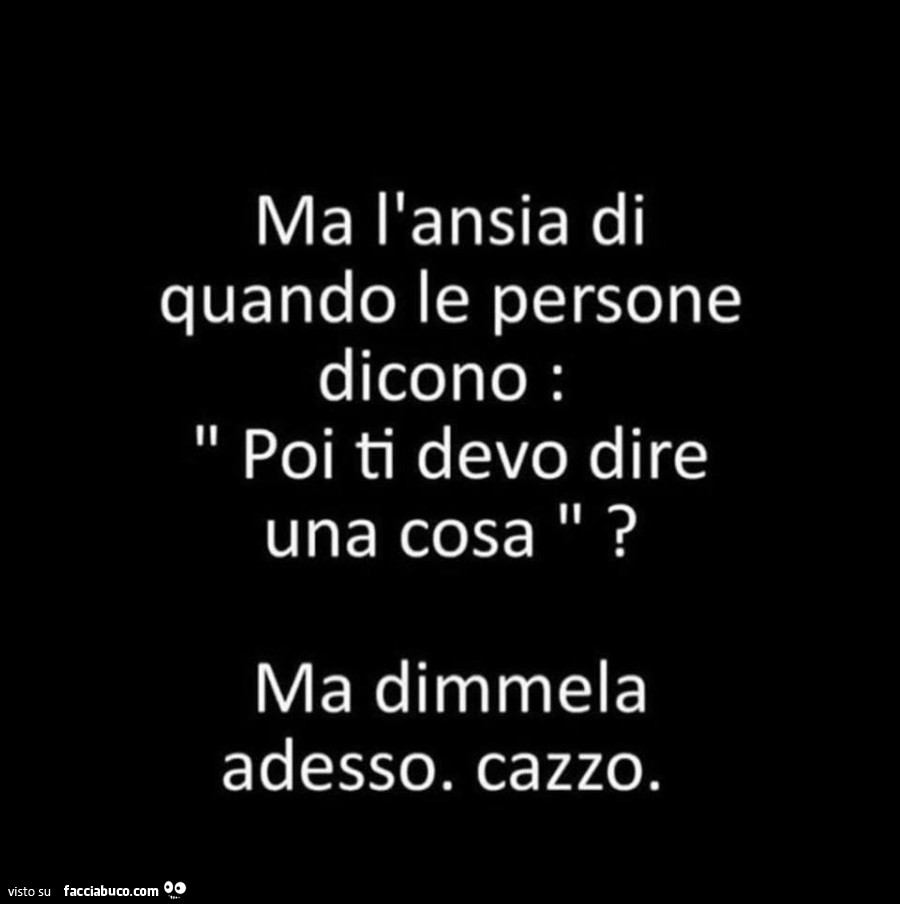 Ma l'ansia di quando le persone dicono: poi ti devo dire una cosa? Ma dimmela adesso cazzo
