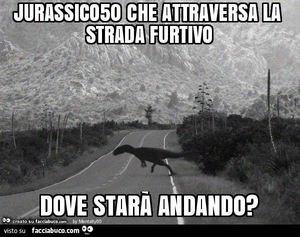Jurassico50 che attraversa la strada furtivo dove starà andando?