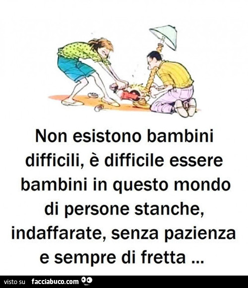 Non esistono bambini difficili, è difficile essere bambini in questo mondo di persone stanche, indaffarate, senza pazienza e sempre di fretta
