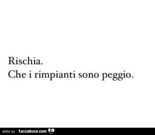 Rischia. Che i rimpianti sono peggio
