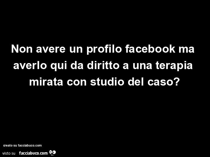 Non avere un profilo facebook ma averlo qui da diritto a una terapia mirata con studio del caso?