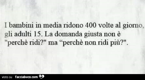 I bambini in media ridono 400 volte al giorno, gli adulti 15. La domanda giusta non è perchè ridi? Ma perchè non ridi più?
