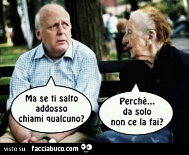 Ma se ti salto addosso chiami qualcuno? Perché da solo non ce la fai?