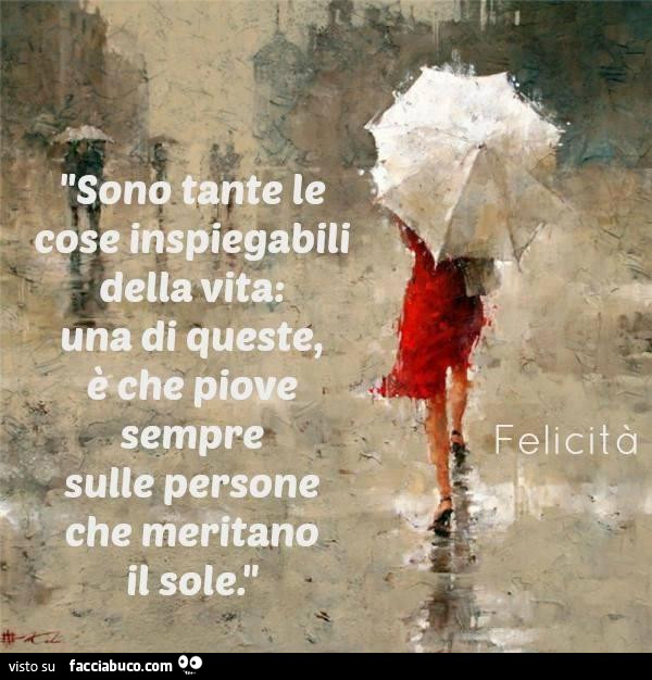 Sono tante le cose inspiegabili della vita: una di queste, è che piove sempre sulle persone che meritano il sole