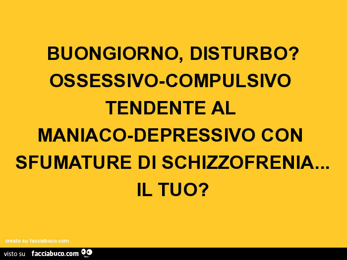 Buongiorno, disturbo? Ossessivo-compulsivo tendente al maniaco-depressivo con sfumature di schizzofrenia… il tuo?
