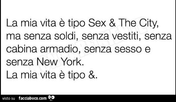 La mia vita è tipo sex & the city, ma senza soldi, senza vestiti, senza cabina armadio, senza sesso e senza new york. La mia vita è tipo