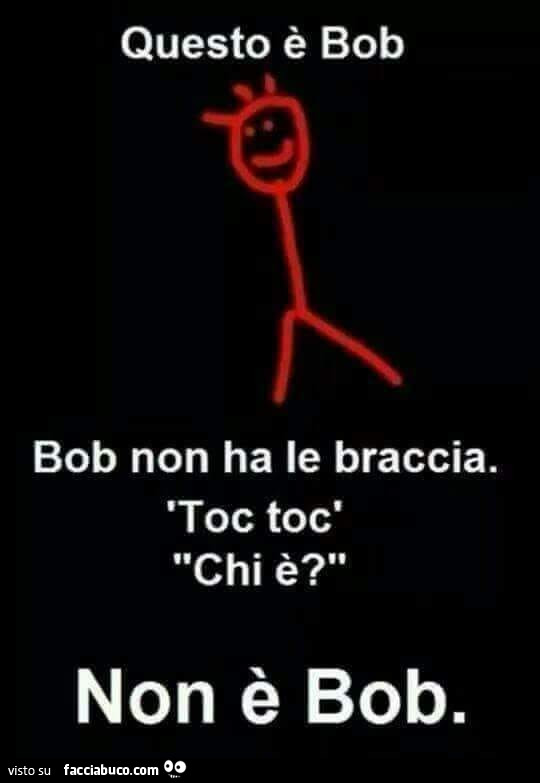 Questo è bob. Bob non ha le braccia. Toc toc. Chi è? Non è bob