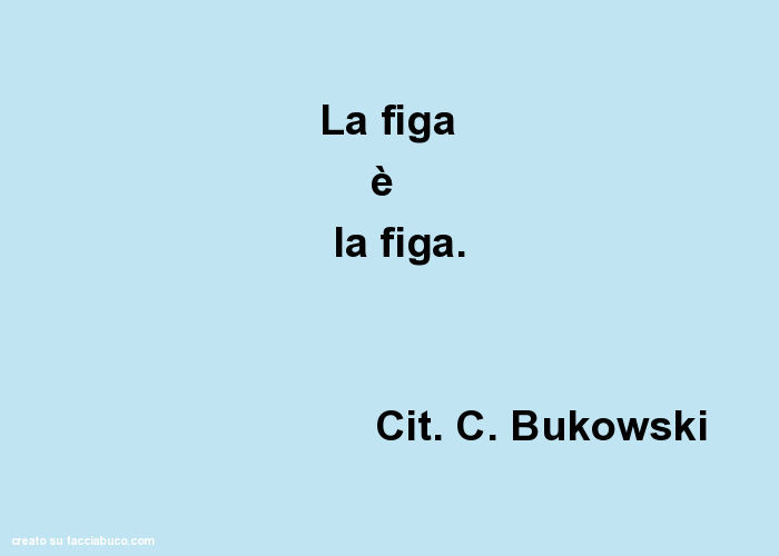 La figa è la figa. Cit. C. Bukowski