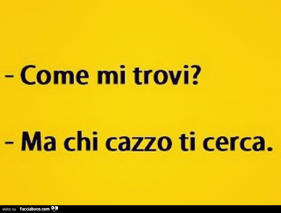 Come mi trovi? Ma chi cazzo ti cerca
