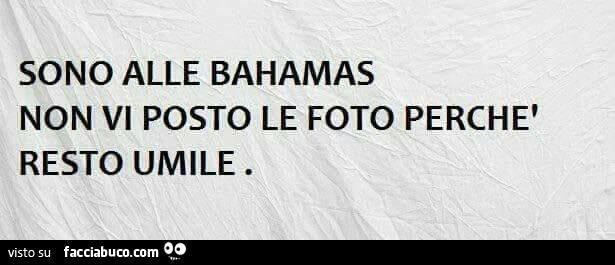 Sono alle bahamas non vi posto le foto perchè resto umile