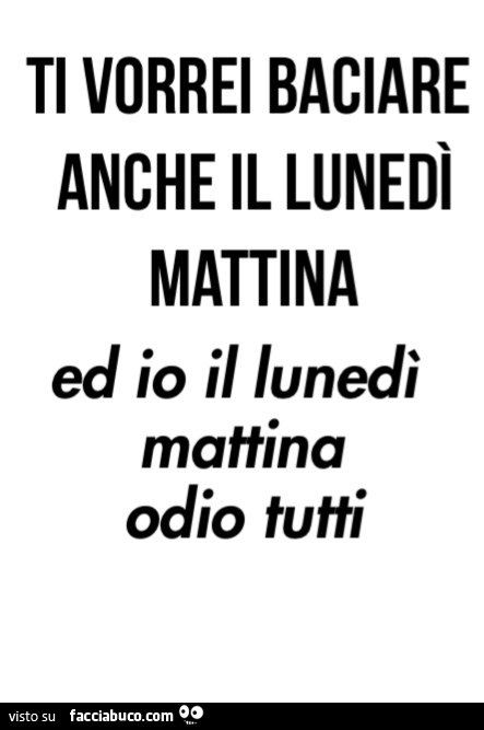 Ti vorrei baciare anche il lunedì mattina ed io il lunedì mattina odio tutti