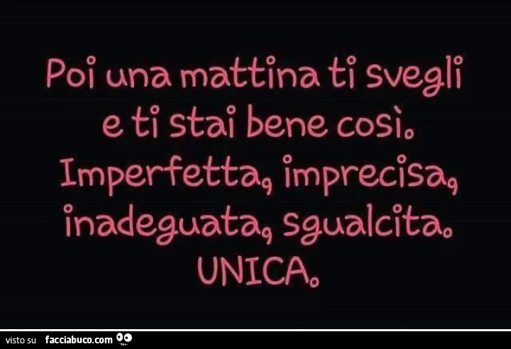 Poi una mattina ti svegli e ti stai bene così. Imperfetta, imprecisa, inadeguata, sgualcita, unica