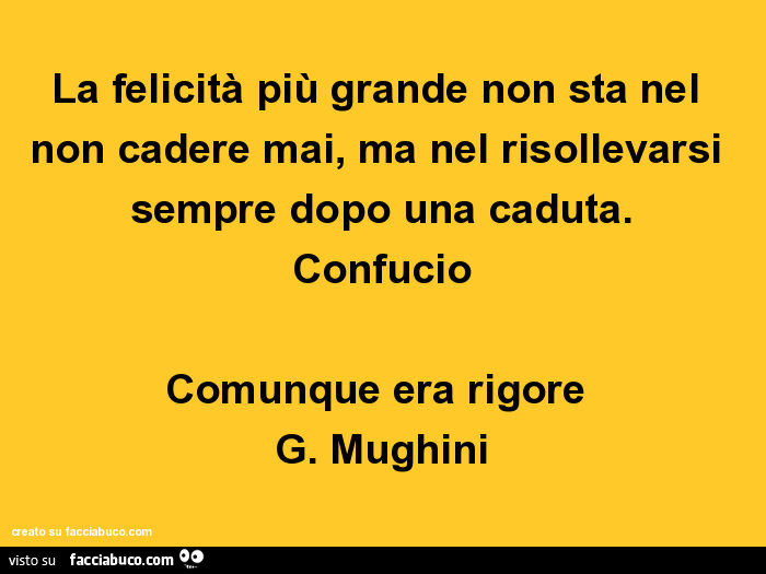 La felicità più grande non sta nel non cadere mai, ma nel risollevarsi sempre dopo una caduta. Confucio. Comunque era rigore. G. Mughini