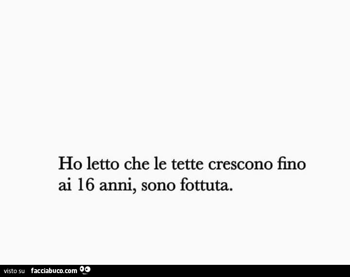 Ho letto che le tette crescono fino ai 16 anni, sono fottuta