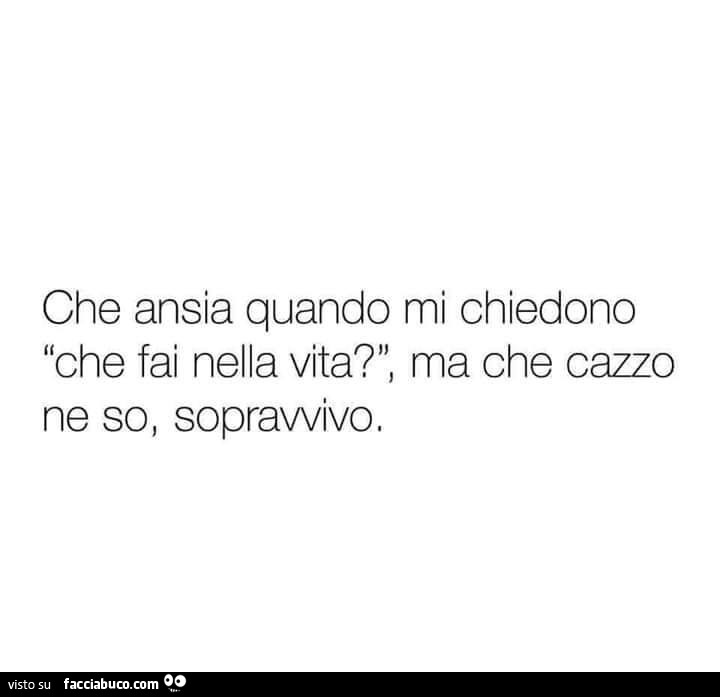 Che ansia quando mi chiedono che fai nella vita? Ma che cazzo ne so, sopravvivo